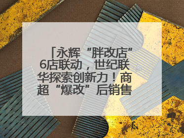永辉“胖改店”6店联动，世纪联华探索创新力！商超“爆改”后销售涨7倍！