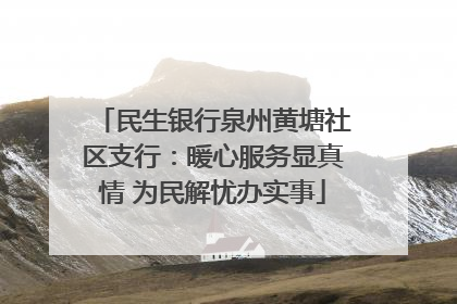 民生银行泉州黄塘社区支行：暖心服务显真情 为民解忧办实事
