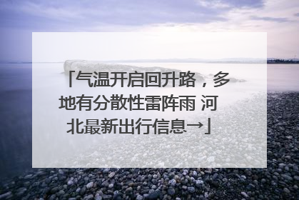 气温开启回升路，多地有分散性雷阵雨 河北最新出行信息→