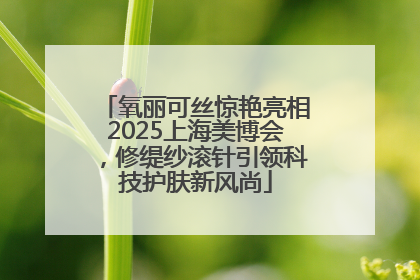 氧丽可丝惊艳亮相2025上海美博会，修缇纱滚针引领科技护肤新风尚