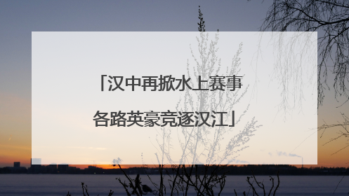 汉中再掀水上赛事 各路英豪竞逐汉江