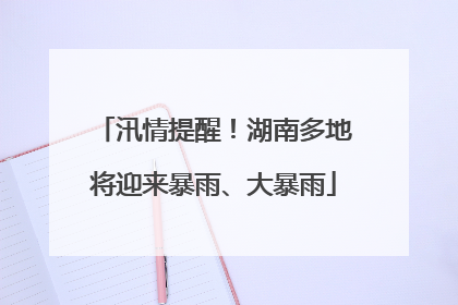 汛情提醒！湖南多地将迎来暴雨、大暴雨