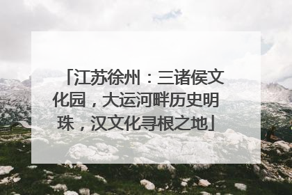 江苏徐州：三诸侯文化园，大运河畔历史明珠，汉文化寻根之地