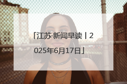 江苏·新闻早读丨2025年6月17日