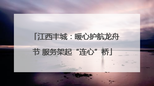 江西丰城：暖心护航龙舟节 服务架起“连心”桥