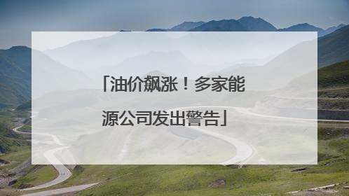 油价飙涨！多家能源公司发出警告
