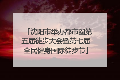 沈阳市举办都市圈第五届徒步大会暨第七届全民健身国际徒步节