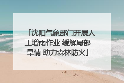 沈阳气象部门开展人工增雨作业 缓解局部旱情 助力森林防火