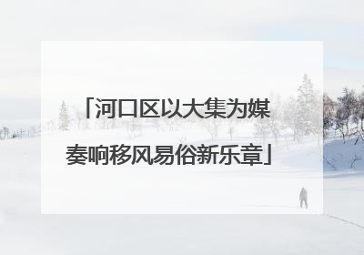 河口区以大集为媒 奏响移风易俗新乐章