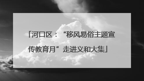 河口区：“移风易俗主题宣传教育月”走进义和大集