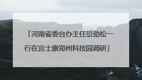 河南省委台办主任景劲松一行在富士康郑州科技园调研