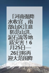河南强降水收官，南部山区注意防范山洪、泥石流等地质灾害！6月25日—26日将再迎大范围降水