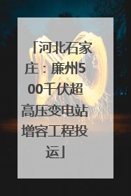 河北石家庄：廉州500千伏超高压变电站增容工程投运