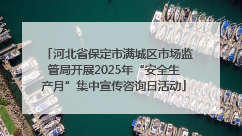 河北省保定市满城区市场监管局开展2025年“安全生产月”集中宣传咨询日活动
