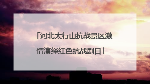 河北太行山抗战景区激情演绎红色抗战剧目