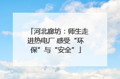 河北廊坊：师生走进热电厂 感受“环保”与“安全”