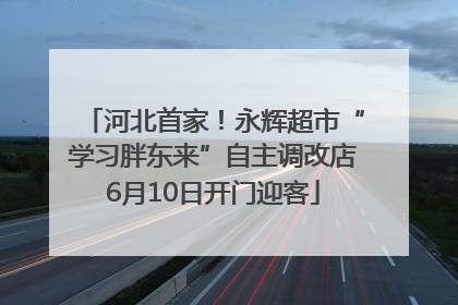 河北首家！永辉超市“学习胖东来”自主调改店6月10日开门迎客