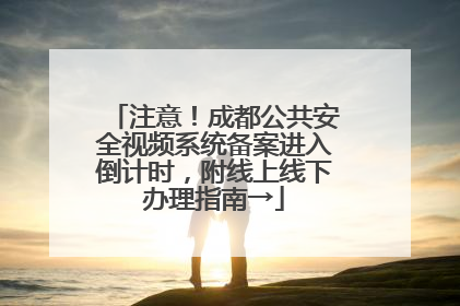 注意！成都公共安全视频系统备案进入倒计时，附线上线下办理指南→