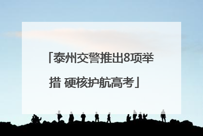 泰州交警推出8项举措 硬核护航高考
