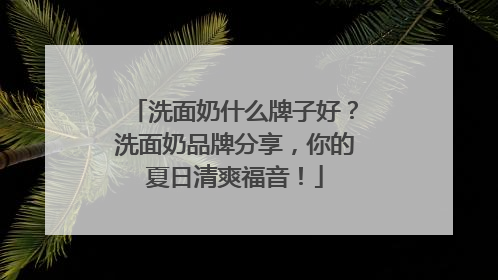 洗面奶什么牌子好？洗面奶品牌分享，你的夏日清爽福音！