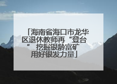 海南省海口市龙华区退休教师再“登台” 挖掘银龄富矿 用好银发力量