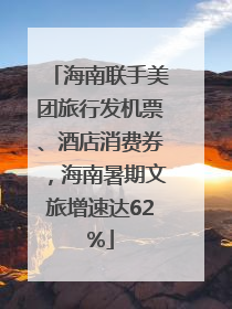 海南联手美团旅行发机票、酒店消费券，海南暑期文旅增速达62%