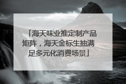 海天味业推定制产品矩阵，海天金标生抽满足多元化消费场景
