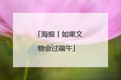 海报丨如果文物会过端午