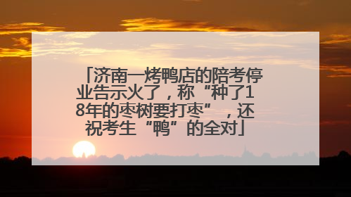 济南一烤鸭店的陪考停业告示火了，称“种了18年的枣树要打枣”，还祝考生“鸭”的全对