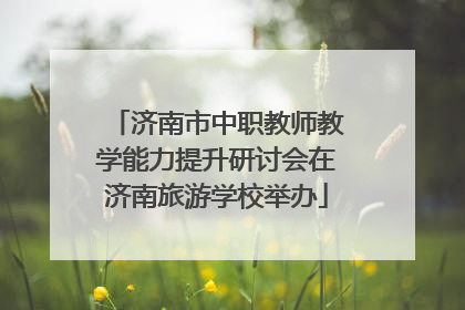 济南市中职教师教学能力提升研讨会在济南旅游学校举办