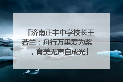 济南正丰中学校长王若兰：舟行万里爱为桨，育美无声自成光