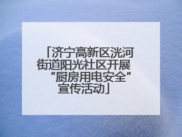济宁高新区洸河街道阳光社区开展“厨房用电安全”宣传活动