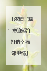 浓情“粽”意迎端午 打造幸福邻里情
