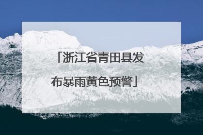 浙江省青田县发布暴雨黄色预警