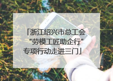浙江绍兴市总工会“劳模工匠助企行”专项行动走进三门