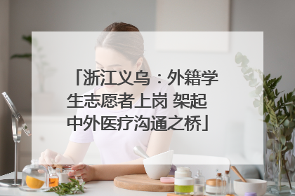 浙江义乌：外籍学生志愿者上岗 架起中外医疗沟通之桥