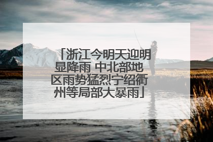 浙江今明天迎明显降雨 中北部地区雨势猛烈宁绍衢州等局部大暴雨