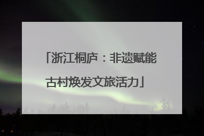 浙江桐庐：非遗赋能古村焕发文旅活力