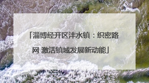淄博经开区沣水镇：织密路网 激活镇域发展新动能