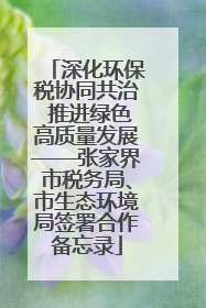 深化环保税协同共治 推进绿色高质量发展——张家界市税务局、市生态环境局签署合作备忘录