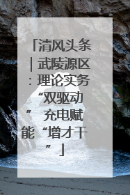 清风头条｜武陵源区：理论实务“双驱动 ” 充电赋能“增才干”