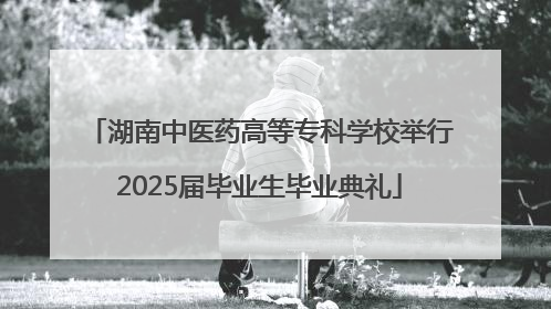 湖南中医药高等专科学校举行2025届毕业生毕业典礼