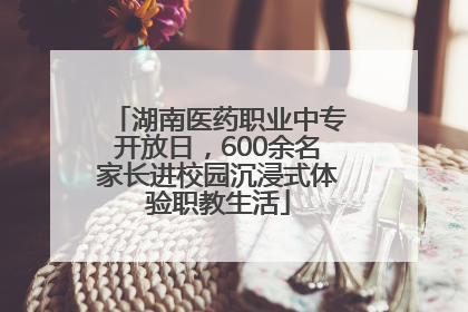 湖南医药职业中专开放日，600余名家长进校园沉浸式体验职教生活