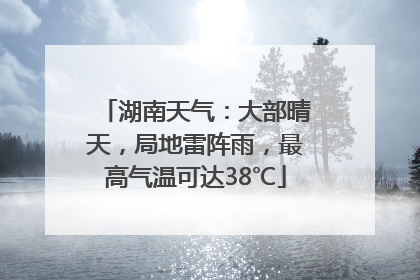 湖南天气：大部晴天，局地雷阵雨，最高气温可达38℃