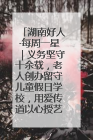 湖南好人·每周一星｜义务坚守十余载，老人创办留守儿童假日学校，用爱传道以心授艺