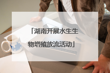 湖南开展水生生物增殖放流活动
