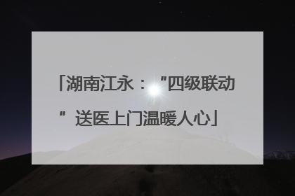 湖南江永：“四级联动”送医上门温暖人心