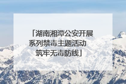 湖南湘潭公安开展系列禁毒主题活动 筑牢无毒防线