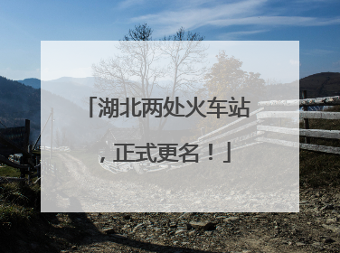 湖北两处火车站，正式更名！