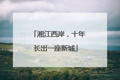 湘江西岸，十年长出一座新城